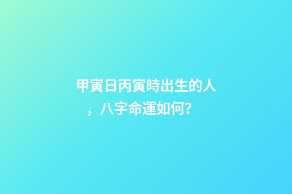 甲寅日丙寅時出生的人，八字命運如何？